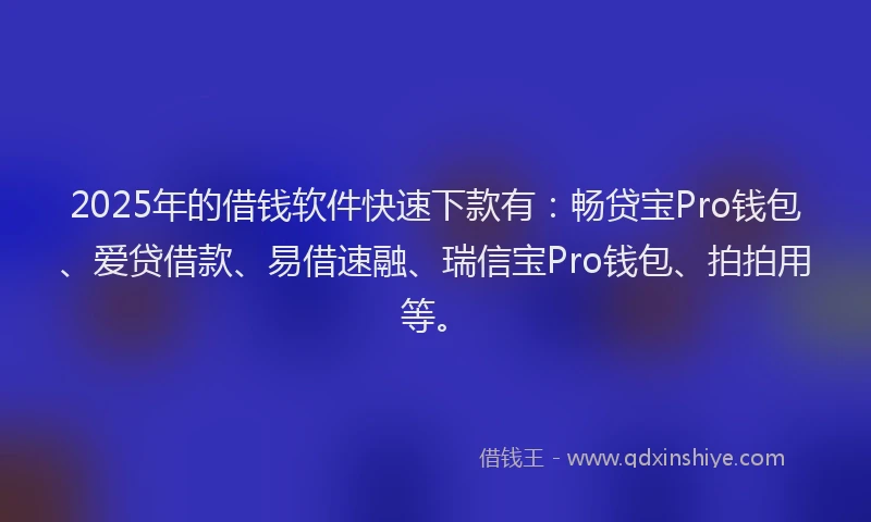 2025年的借钱软件快速下款有：畅贷宝Pro钱包、爱贷借款、易借速融、瑞信宝Pro钱包、拍拍用等。