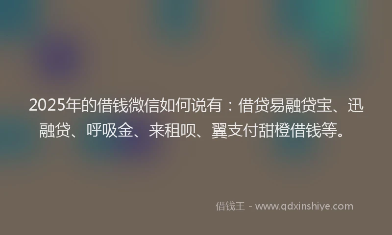 2025年的借钱微信如何说有：借贷易融贷宝、迅融贷、呼吸金、来租呗、翼支付甜橙借钱等。