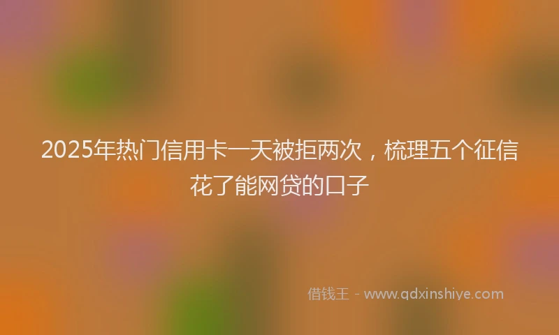 2025年热门信用卡一天被拒两次，梳理五个征信花了能网贷的口子