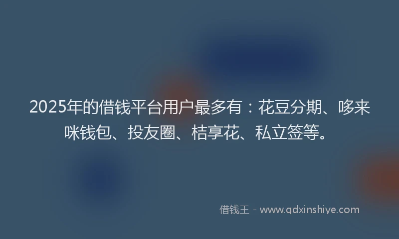2025年的借钱平台用户最多有：花豆分期、哆来咪钱包、投友圈、桔享花、私立签等。