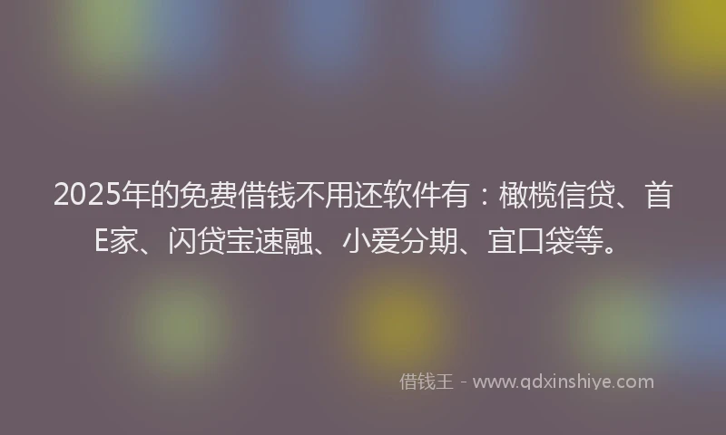 2025年的免费借钱不用还软件有：橄榄信贷、首E家、闪贷宝速融、小爱分期、宜口袋等。