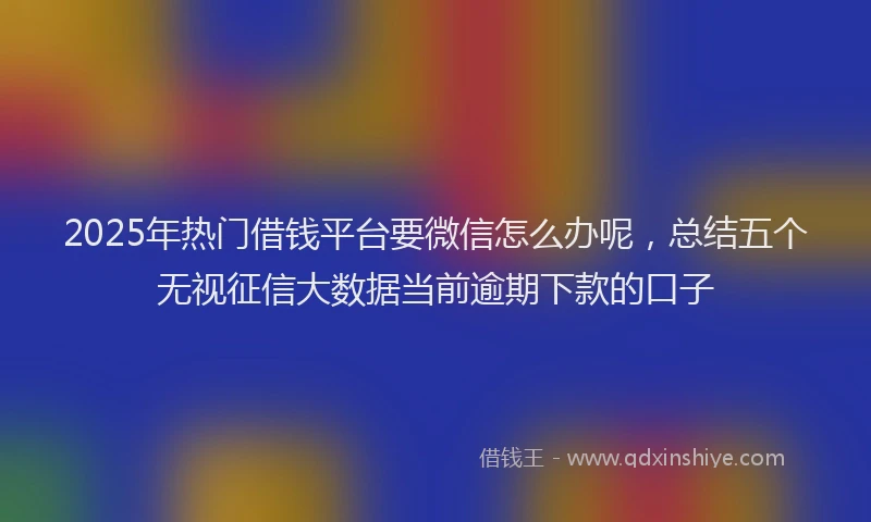 2025年热门借钱平台要微信怎么办呢，总结五个无视征信大数据当前逾期下款的口子