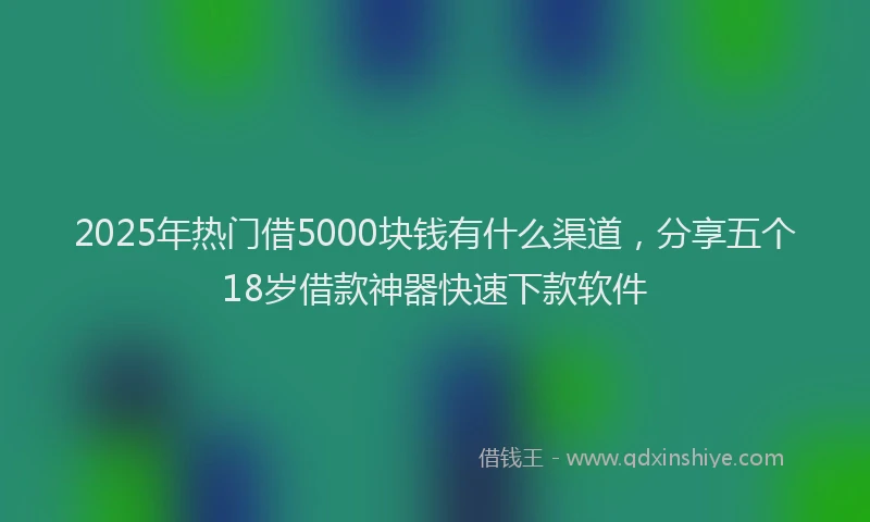 2025年热门借5000块钱有什么渠道，分享五个18岁借款神器快速下款软件