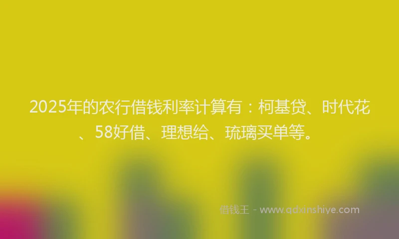 2025年的农行借钱利率计算有：柯基贷、时代花、58好借、理想给、琉璃买单等。