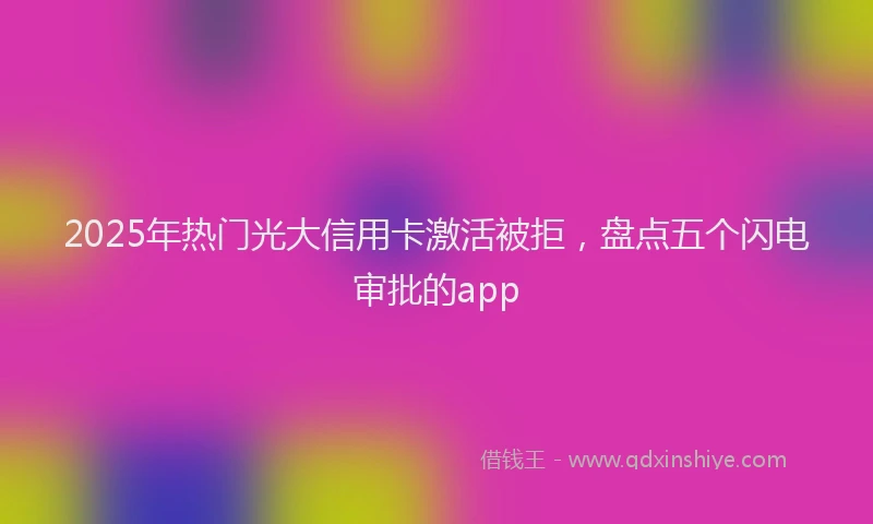 2025年热门光大信用卡激活被拒，盘点五个闪电审批的app