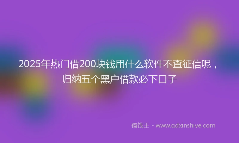 2025年热门借200块钱用什么软件不查征信呢，归纳五个黑户借款必下口子