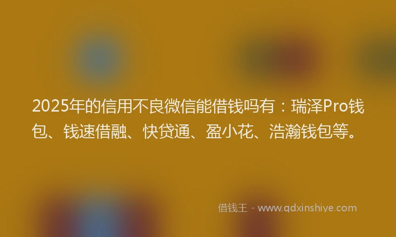2025年的信用不良微信能借钱吗有：瑞泽Pro钱包、钱速借融、快贷通、盈小花、浩瀚钱包等。