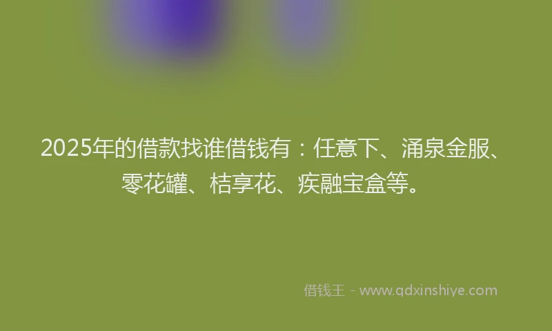 2025年的借款找谁借钱有：任意下、涌泉金服、零花罐、桔享花、疾融宝盒等。