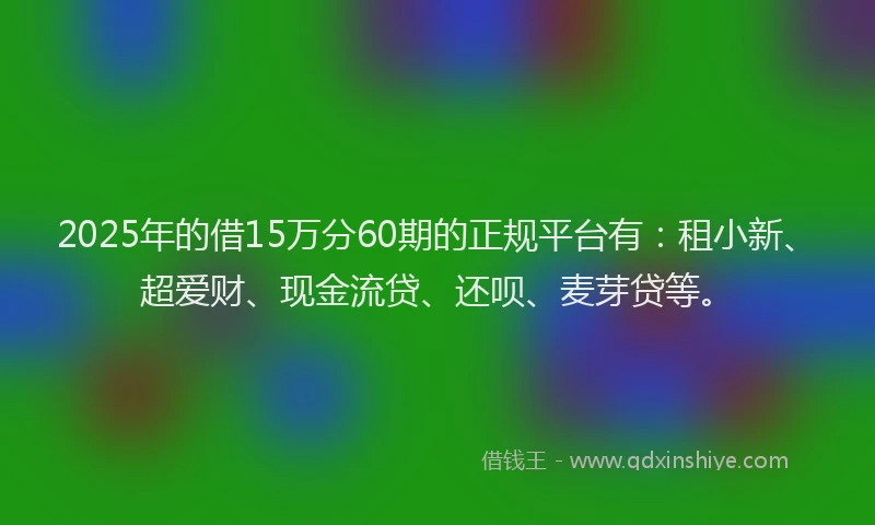 2025年的借15万分60期的正规平台有：租小新、超爱财、现金流贷、还呗、麦芽贷等。