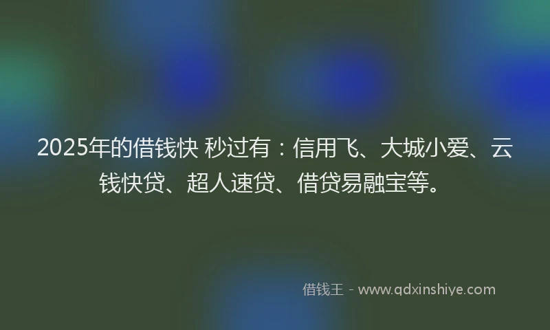 2025年的借钱快 秒过有：信用飞、大城小爱、云钱快贷、超人速贷、借贷易融宝等。