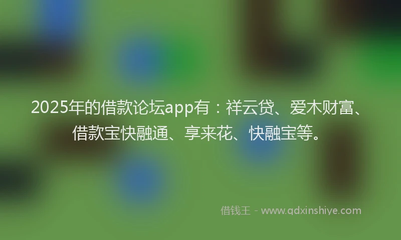 2025年的借款论坛app有：祥云贷、爱木财富、借款宝快融通、享来花、快融宝等。