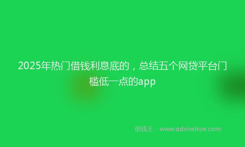 2025年热门借钱利息底的，总结五个网贷平台门槛低一点的app