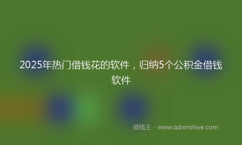 2025年热门借钱花的软件，归纳5个公积金借钱软件