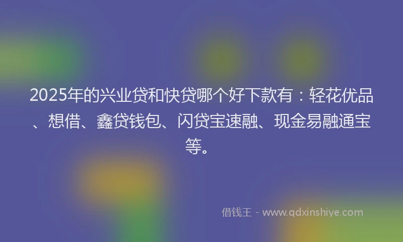 2025年的兴业贷和快贷哪个好下款有：轻花优品、想借、鑫贷钱包、闪贷宝速融、现金易融通宝等。
