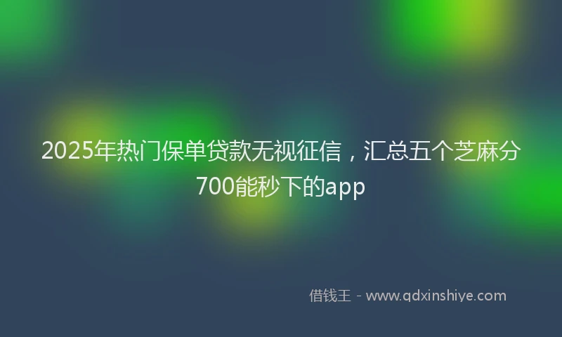 2025年热门保单贷款无视征信，汇总五个芝麻分700能秒下的app