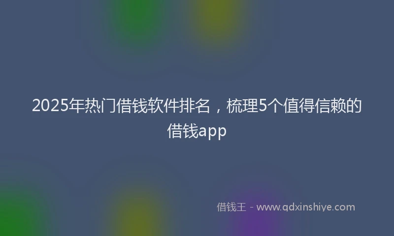 2025年热门借钱软件排名，梳理5个值得信赖的借钱app