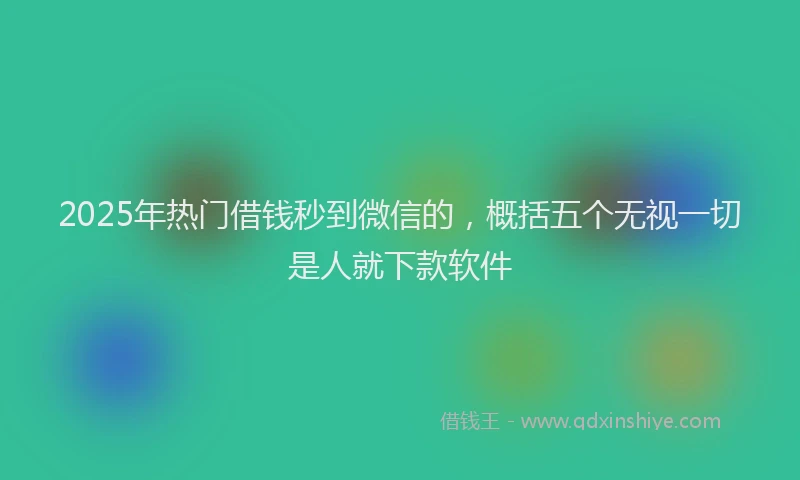 2025年热门借钱秒到微信的，概括五个无视一切是人就下款软件