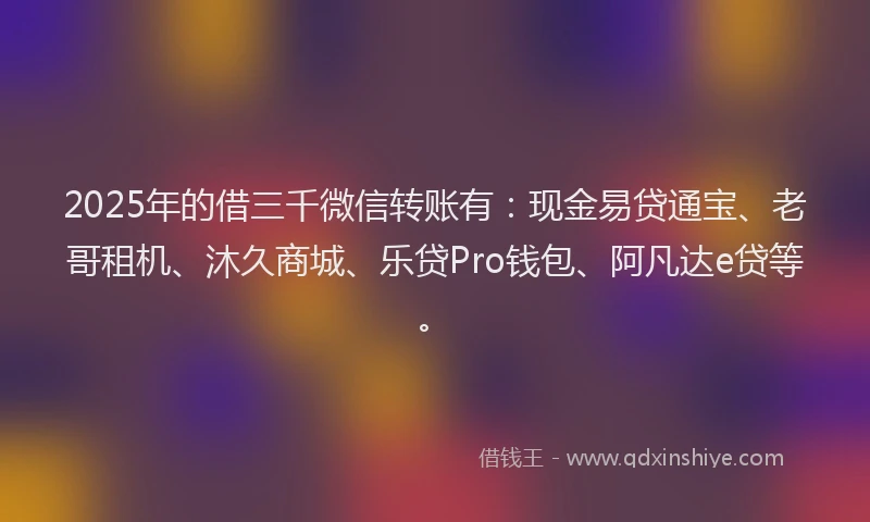 2025年的借三千微信转账有：现金易贷通宝、老哥租机、沐久商城、乐贷Pro钱包、阿凡达e贷等。