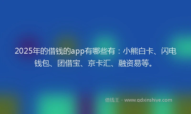 2025年的借钱的app有哪些有：小熊白卡、闪电钱包、团借宝、京卡汇、融资易等。