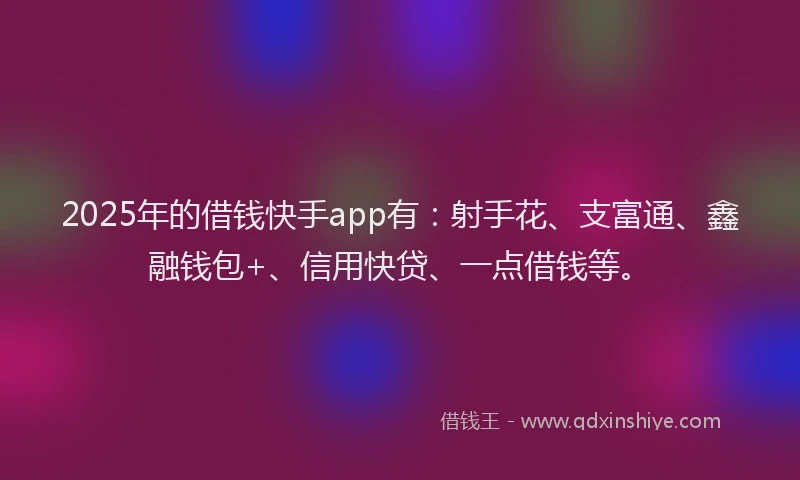 2025年的借钱快手app有：射手花、支富通、鑫融钱包+、信用快贷、一点借钱等。