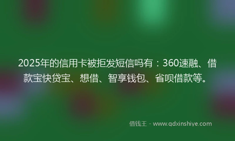 2025年的信用卡被拒发短信吗有：360速融、借款宝快贷宝、想借、智享钱包、省呗借款等。