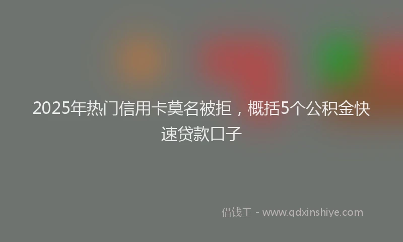 2025年热门信用卡莫名被拒，概括5个公积金快速贷款口子