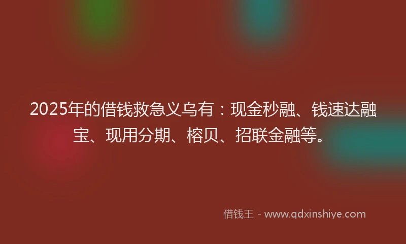 2025年的借钱救急义乌有：现金秒融、钱速达融宝、现用分期、榕贝、招联金融等。