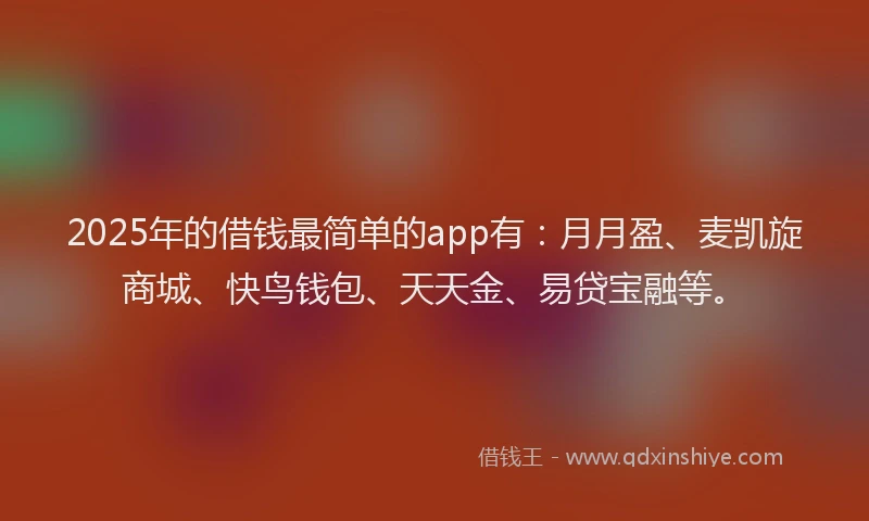 2025年的借钱最简单的app有：月月盈、麦凯旋商城、快鸟钱包、天天金、易贷宝融等。