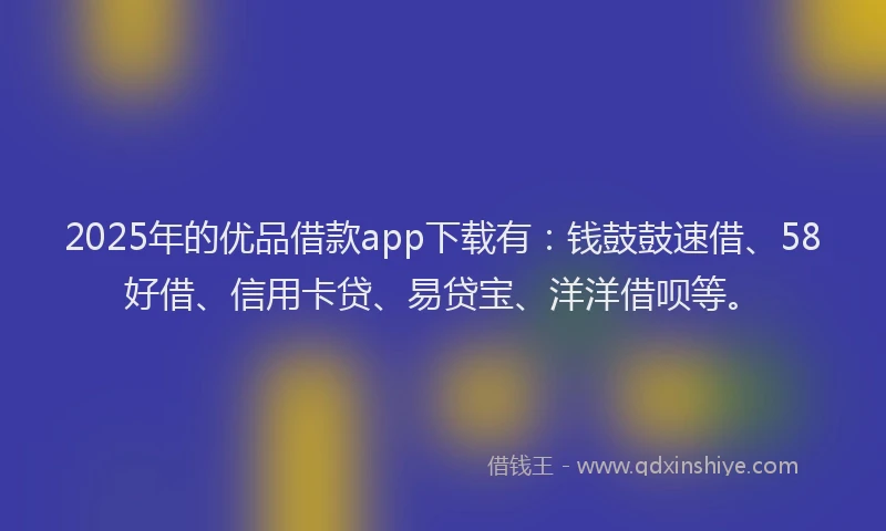 2025年的优品借款app下载有：钱鼓鼓速借、58好借、信用卡贷、易贷宝、洋洋借呗等。