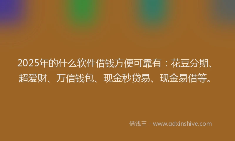 2025年的什么软件借钱方便可靠有：花豆分期、超爱财、万信钱包、现金秒贷易、现金易借等。