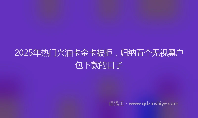 2025年热门兴油卡金卡被拒，归纳五个无视黑户包下款的口子