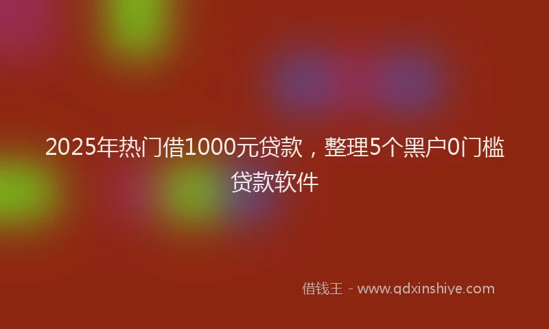 2025年热门借1000元贷款，整理5个黑户0门槛贷款软件