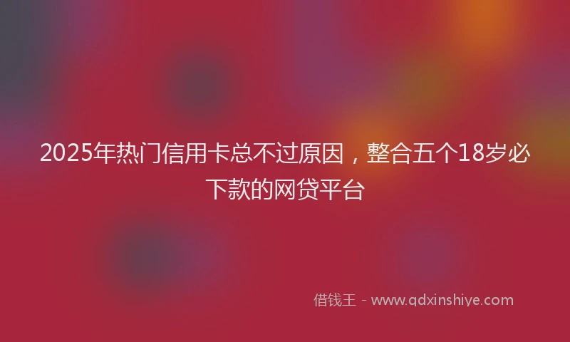 2025年热门信用卡总不过原因，整合五个18岁必下款的网贷平台