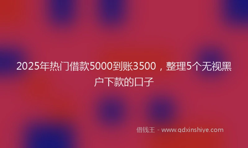 2025年热门借款5000到账3500，整理5个无视黑户下款的口子