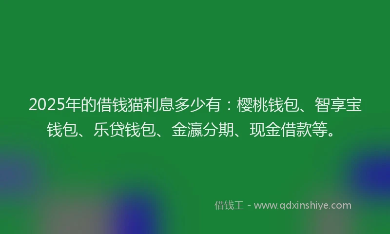 2025年的借钱猫利息多少有：樱桃钱包、智享宝钱包、乐贷钱包、金瀛分期、现金借款等。
