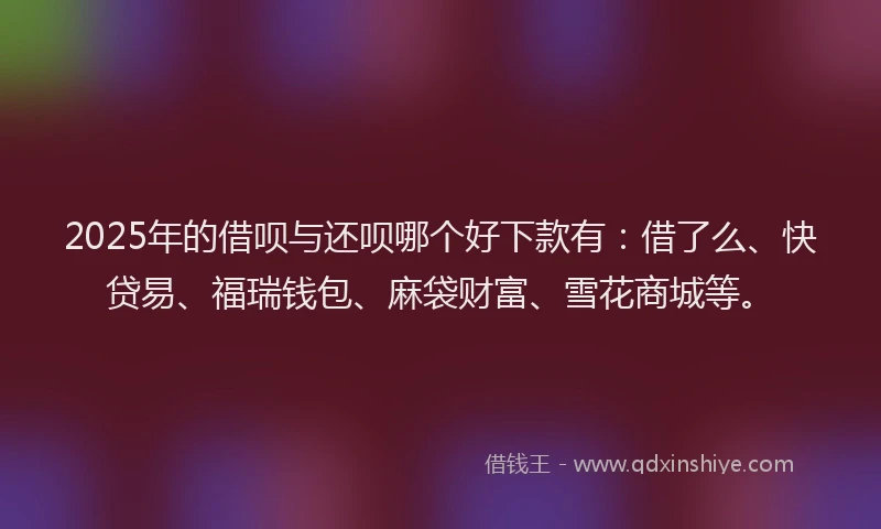 2025年的借呗与还呗哪个好下款有：借了么、快贷易、福瑞钱包、麻袋财富、雪花商城等。