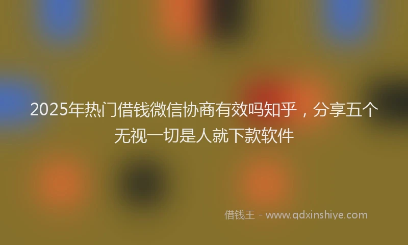 2025年热门借钱微信协商有效吗知乎，分享五个无视一切是人就下款软件