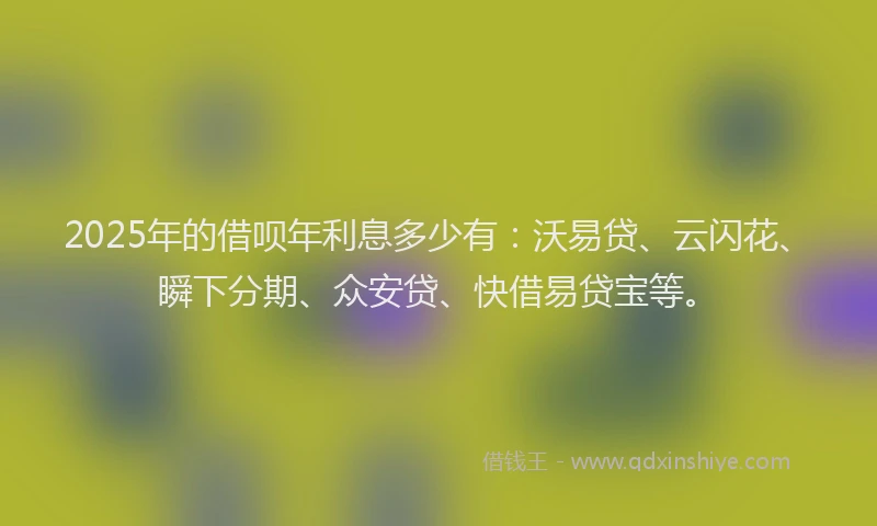 2025年的借呗年利息多少有：沃易贷、云闪花、瞬下分期、众安贷、快借易贷宝等。