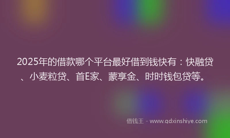 2025年的借款哪个平台最好借到钱快有：快融贷、小麦粒贷、首E家、蒙享金、时时钱包贷等。
