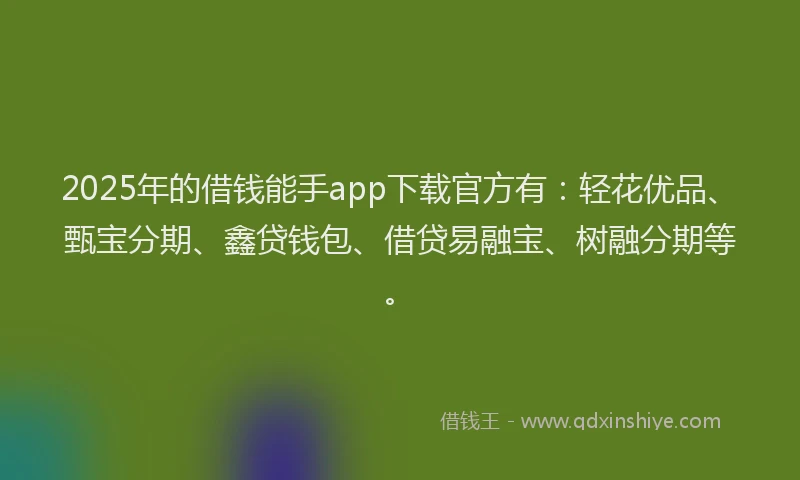 2025年的借钱能手app下载官方有：轻花优品、甄宝分期、鑫贷钱包、借贷易融宝、树融分期等。
