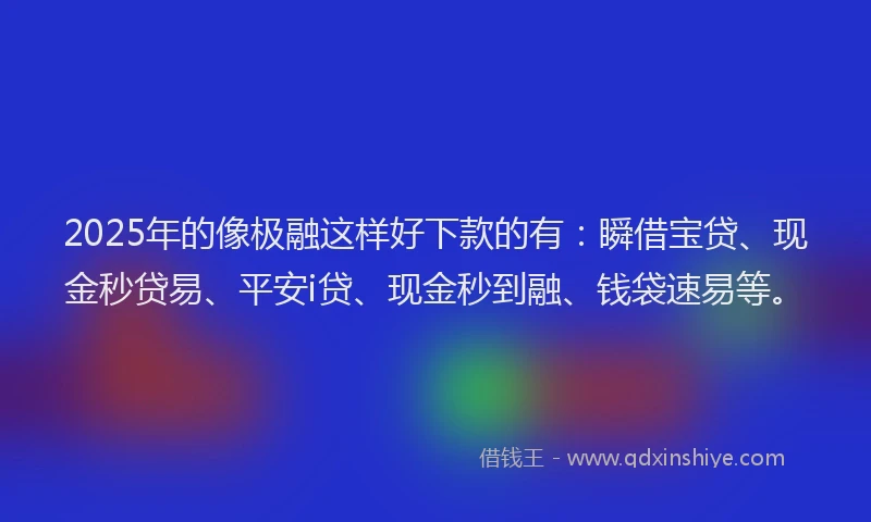 2025年的像极融这样好下款的有：瞬借宝贷、现金秒贷易、平安i贷、现金秒到融、钱袋速易等。