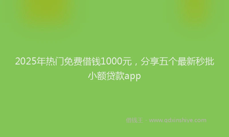 2025年热门免费借钱1000元，分享五个最新秒批小额贷款app