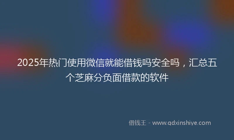 2025年热门使用微信就能借钱吗安全吗，汇总五个芝麻分负面借款的软件