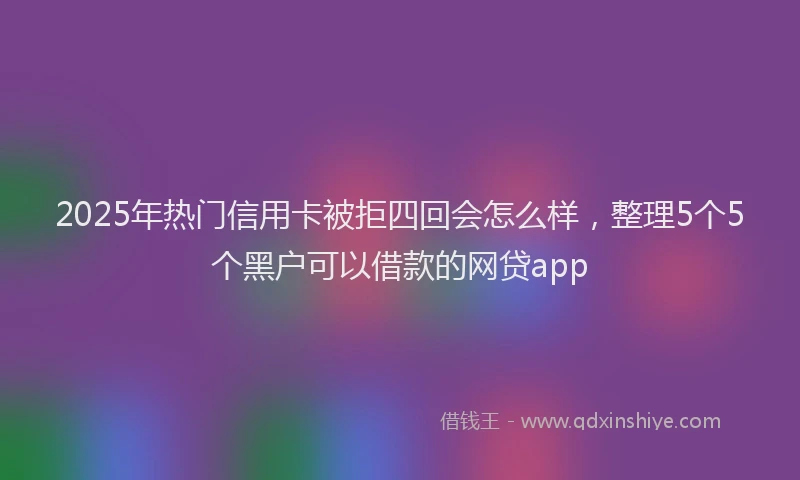 2025年热门信用卡被拒四回会怎么样，整理5个5个黑户可以借款的网贷app