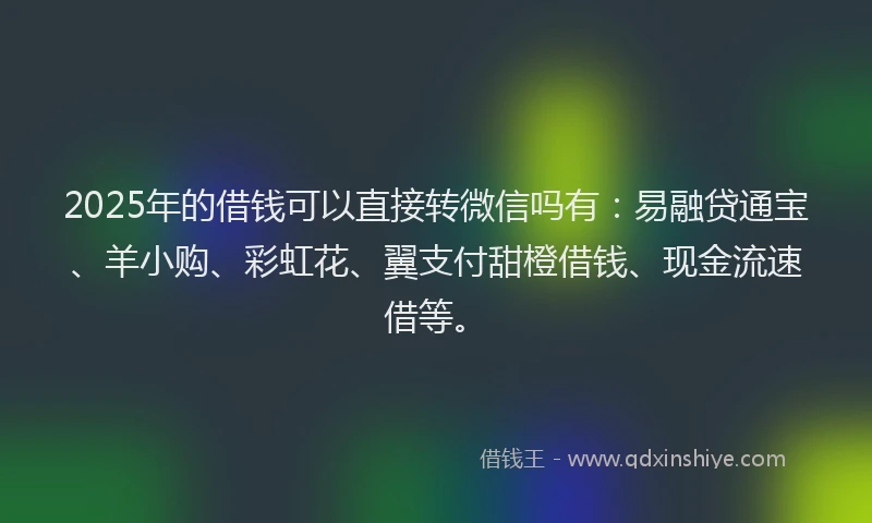 2025年的借钱可以直接转微信吗有：易融贷通宝、羊小购、彩虹花、翼支付甜橙借钱、现金流速借等。
