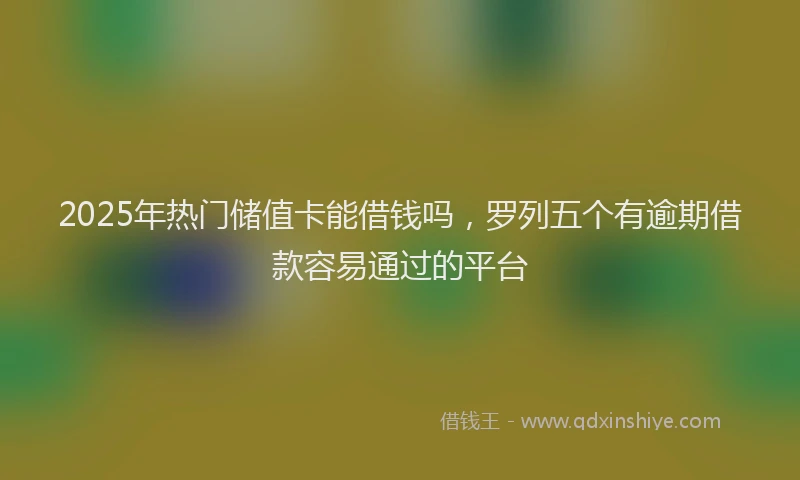 2025年热门储值卡能借钱吗，罗列五个有逾期借款容易通过的平台