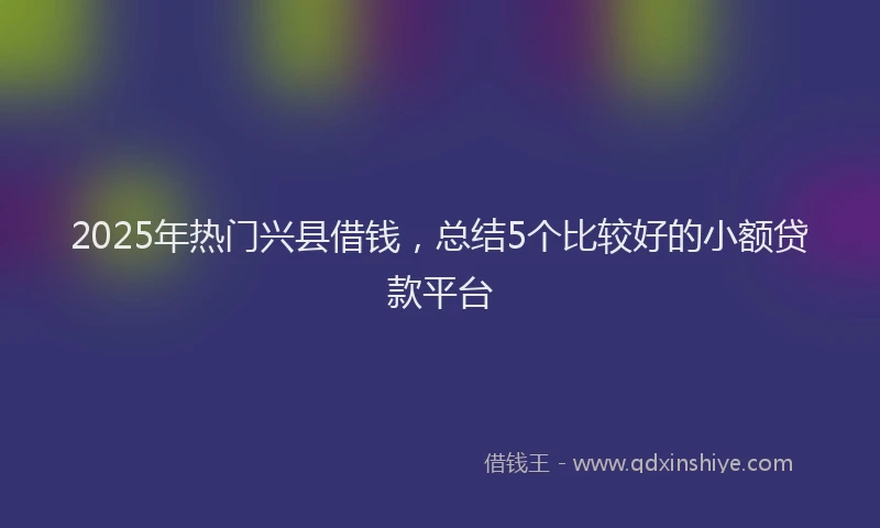 2025年热门兴县借钱，总结5个比较好的小额贷款平台