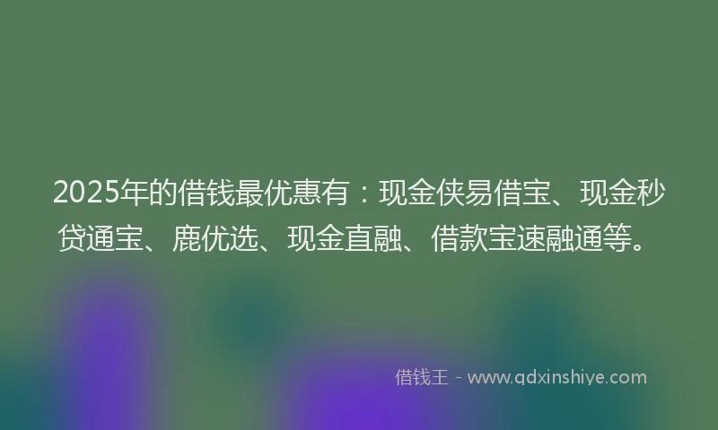2025年的借钱最优惠有：现金侠易借宝、现金秒贷通宝、鹿优选、现金直融、借款宝速融通等。