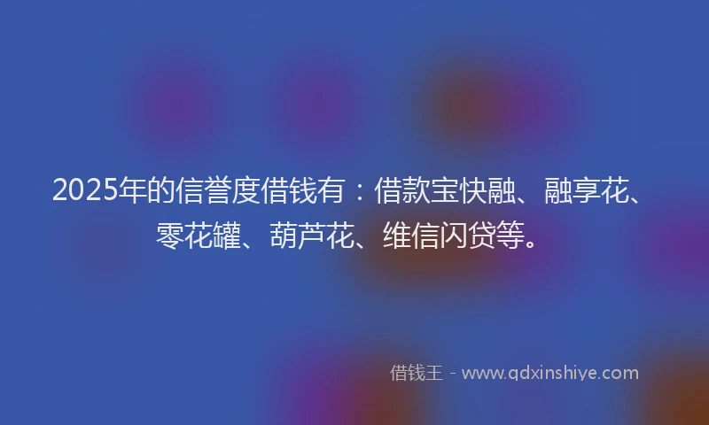 2025年的信誉度借钱有：借款宝快融、融享花、零花罐、葫芦花、维信闪贷等。