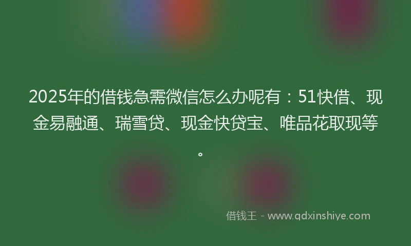 2025年的借钱急需微信怎么办呢有：51快借、现金易融通、瑞雪贷、现金快贷宝、唯品花取现等。